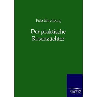 Der praktische Rosenzüchter, Taschenbuch von Fritz Ehrenberg, Salzwasser, 978-3-86444-703-7