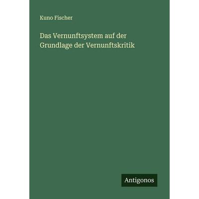 Das Vernunftsystem auf der Grundlage der Vernunftskritik, Taschenbuch von Kuno Fischer, Antigonos Verlag, 978-3-563-40369-3