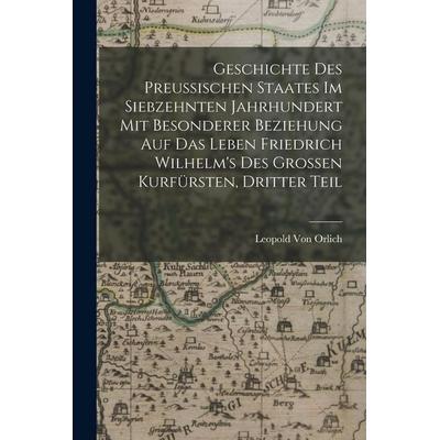 Geschichte des preussischen Staates im siebzehnten Jahrhundert mit besonderer Beziehung auf das Leben Friedrich Wilhelm's des Grossen Kurfürsten,