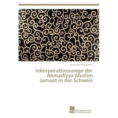 Inkorporationswege der Ahmadiyya Muslim Jamaat in der Schweiz, Taschenbuch von Sarah Emanuela Beyeler, Südwestdeutscher Verlag für Hochschulschriften,