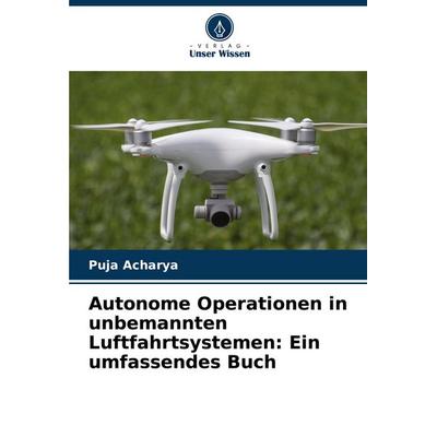 Autonome Operationen in unbemannten Luftfahrtsystemen: Ein umfassendes Buch, Taschenbuch von Puja Acharya, Verlag Unser Wissen, 978-620-7-33927-3