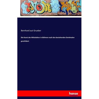 Die Kunst des Mittelalters in Böhmen nach den bestehenden Denkmalen geschildert, Taschenbuch von Bernhard aut Grueber, Hansebooks, 978-3-7411-5599-4