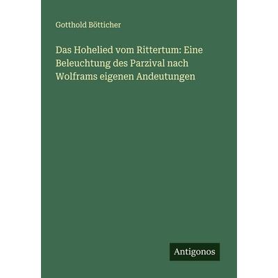 Das Hohelied vom Rittertum: Eine Beleuchtung des Parzival nach Wolframs eigenen Andeutungen, Taschenbuch von Gotthold Bötticher, Antigonos Verlag,