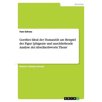 Goethes Ideal der Humanität am Beispiel der Figur Iphigenie und anschließende Analyse der Abschiedsworte Thoas'; Taschenbuch von Tom Schnee, GRIN,