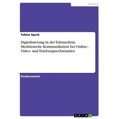 Digitalisierung in der Telemedizin. Medizinische Kommunikation bei Online-, Video- und Telefonsprechstunden, Taschenbuch von Tobias Speck, GRIN,