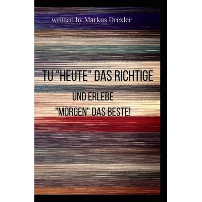 Tu 'Heute' das Richtige und erlebe 'Morgen' das Beste!, Taschenbuch von Markus Drexler, Epubli, 978-3-7467-7955-3