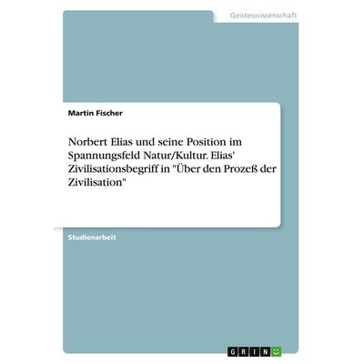Norbert Elias und seine Position im Spannungsfeld Natur/Kultur. Elias' Zivilisationsbegriff in 'Über den Prozeß der Zivilisation'; Taschenbuch von