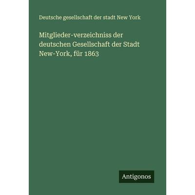 Mitglieder-verzeichniss der deutschen Gesellschaft der Stadt New-York, für 1863, Taschenbuch von Deutsche Gesellschaft Der Stadt New York, Antigonos