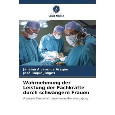 Wahrnehmung der Leistung der Fachkräfte durch schwangere Frauen, Taschenbuch von Janaína Alvarenga Aragão,José Roque Junges, Verlag Unser Wissen,