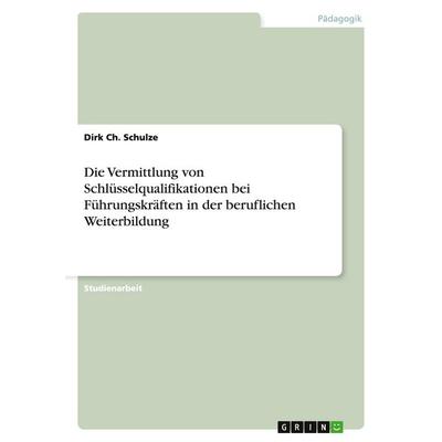 Die Vermittlung von Schlüsselqualifikationen bei Führungskräften in der beruflichen Weiterbildung, Taschenbuch von Dirk Ch. Schulze, GRIN,