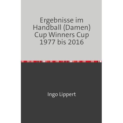 Ergebnisse im Handball (Damen) Cup Winners Cup 1977 bis 2016, Taschenbuch von Ingo Lippert, Epubli, 978-3-7467-4317-2