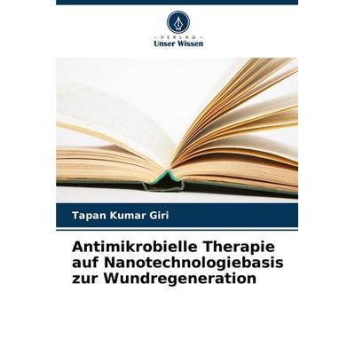Antimikrobielle Therapie auf Nanotechnologiebasis zur Wundregeneration, Taschenbuch von Tapan Kumar Giri, Verlag Unser Wissen, 978-620-7-44668-1