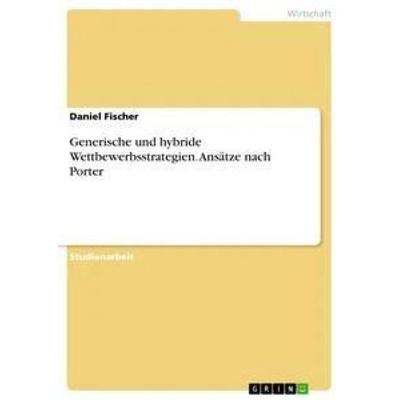Generische und hybride Wettbewerbsstrategien. Ansätze nach Porter, Taschenbuch von Daniel Fischer, GRIN, 978-3-668-32828-0