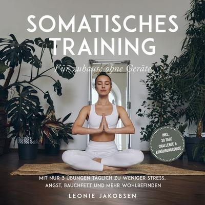 Somatisches Training für zuhause ohne Geräte: Mit nur 3 Übungen täglich zu weniger Stress, Angst, Bauchfett und mehr Wohlbefinden - inkl. 30 Tage