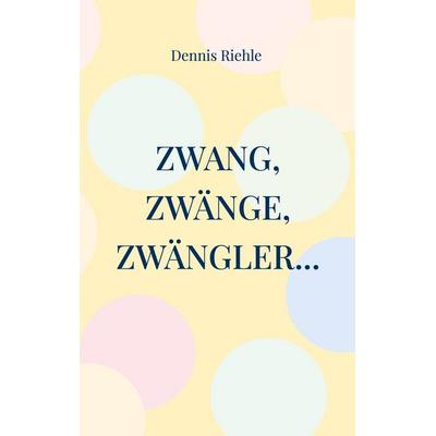 Zwang, Zwänge, Zwängler..., Taschenbuch von Dennis Riehle, BoD – Books on Demand, 978-3-7386-5373-1