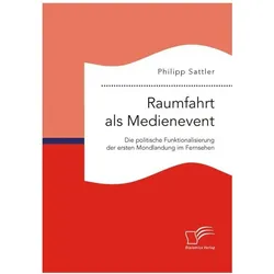 Raumfahrt als Medienevent: Die politische Funktionalisierung der ersten Mondlandung im Fernsehen, Fachbücher von Philipp Sattler