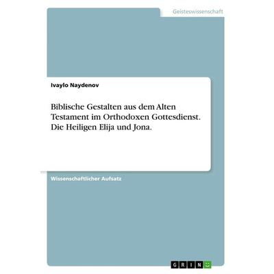 Biblische Gestalten aus dem Alten Testament im Orthodoxen Gottesdienst. Die Heiligen Elija und Jona., Taschenbuch von Ivaylo Naydenov, GRIN,