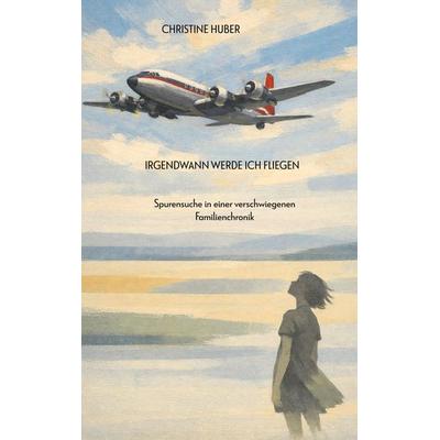 Irgendwann werde ich fliegen, Taschenbuch von Christine Huber, BoD – Books on Demand, 978-3-696-70973-0