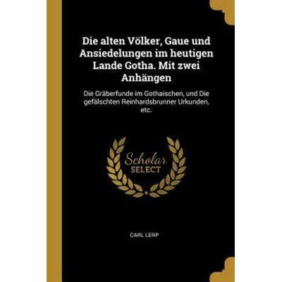 Die Alten Völker, Gaue Und Ansiedelungen Im Heutigen Lande Gotha. Mit Zwei Anhängen: Die Gräberfunde Im Gothaischen, Und Die Gefälschten