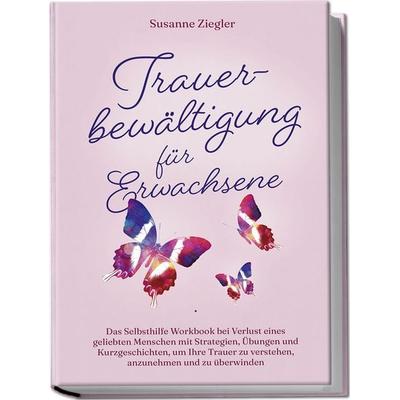 Trauerbewältigung für Erwachsene: Kopf hoch, Sie schaffen das! Das Selbsthilfe Workbook bei Trauer mit Tipps und Übungen um Ihre Trauer zu verstehen,