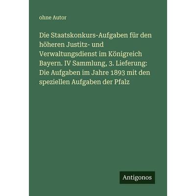 Die Staatskonkurs-Aufgaben für den höheren Justitz- und Verwaltungsdienst im Königreich Bayern. IV Sammlung, 3. Lieferung: Die Aufgaben im Jahre 1893
