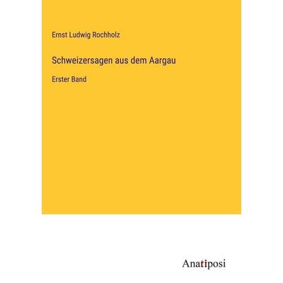 Schweizersagen aus dem Aargau, Gebundene Ausgabe von Ernst Ludwig Rochholz, Anatiposi Verlag, 978-3-382-00425-5