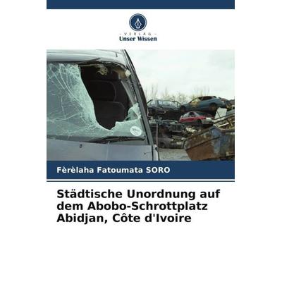 Städtische Unordnung auf dem Abobo-Schrottplatz Abidjan, Côte d'Ivoire; Taschenbuch von Fèrèlaha Fatoumata Soro, Verlag Unser Wissen,