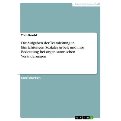 Die Aufgaben der Teamleitung in Einrichtungen Sozialer Arbeit und ihre Bedeutung bei organisatorischen Veränderungen, Taschenbuch von Tom Roehl, GRIN,