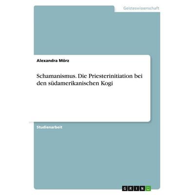 Schamanismus. Die Priesterinitiation bei den südamerikanischen Kogi, Taschenbuch von Alexandra Mörz, GRIN, 978-3-640-28255-5