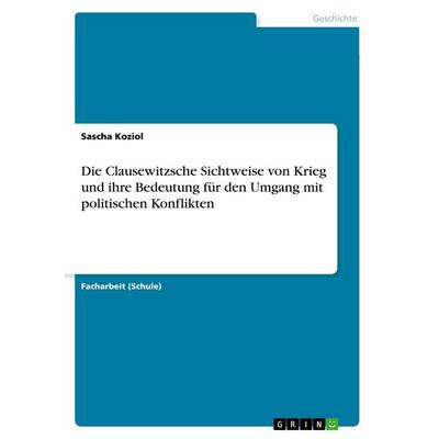 Die Clausewitzsche Sichtweise von Krieg und ihre Bedeutung für den Umgang mit politischen Konflikten, Taschenbuch von Sascha Koziol, GRIN,