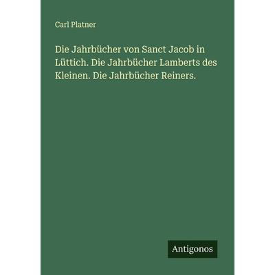 Die Jahrbücher von Sanct Jacob in Lüttich. Die Jahrbücher Lamberts des Kleinen. Die Jahrbücher Reiners., Taschenbuch von Carl Platner, Antigonos