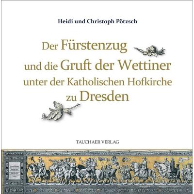 Der Fürstenzug und die Gruft der Wettiner unter der Katholischen Hofkirche zu Dresden, Gebundene Ausgabe von Christoph Pötzsch,Heidi Pötzsch, Tauchaer