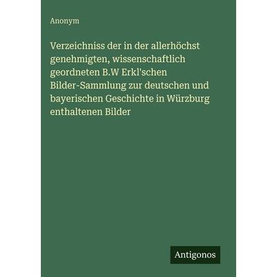 Verzeichniss der in der allerhöchst genehmigten, wissenschaftlich geordneten B.W Erkl'schen Bilder-Sammlung zur deutschen und bayerischen Geschichte