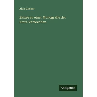 Skizze zu einer Monografie der Amts-Verbrechen, Taschenbuch von Alois Zucker, Antigonos Verlag, 978-3-386-39153-5