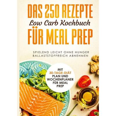 Das 250 Rezepte Low Carb Kochbuch für Meal Prep - Spielend leicht ohne Hunger ballaststoffreich abnehmen | Mit 30-Tage Diät Plan und Wochenplaner für