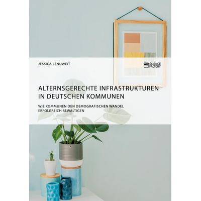 Alternsgerechte Infrastrukturen in deutschen Kommunen. Wie Kommunen den demografischen Wandel erfolgreich bewältigen, Taschenbuch von Jessica