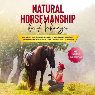 Natural Horsemanship für Anfänger: Wie sie mit einfühlsamen Pferdetraining Ihr Pferd sanft aber bestimmt führen und eine tiefe Bindung aufbauen -