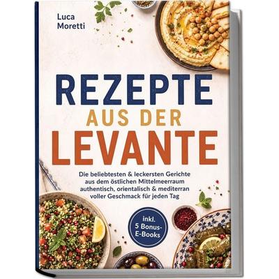 Rezepte aus der Levante: Die beliebtesten & leckersten Gerichte aus dem östlichen Mittelmeerraum – authentisch, orientalisch & mediterran voller