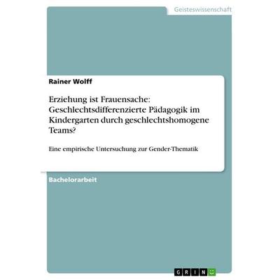Erziehung ist Frauensache: Geschlechtsdifferenzierte Pädagogik im Kindergarten durch geschlechtshomogene Teams?, Taschenbuch von Rainer Wolff, GRIN,