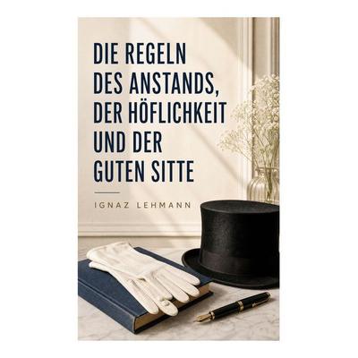 Die Regeln des Anstands, der Höflichkeit und der guten Sitte, Taschenbuch von Ignaz Lehmann, E-artnow, 978-80-273-6949-2