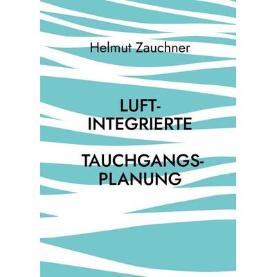 Luftintegrierte Tauchgangsplanung, Gebundene Ausgabe von Helmut Zauchner, BoD – Books on Demand, 978-3-7597-8644-9