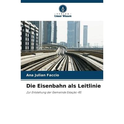Die Eisenbahn als Leitlinie, Taschenbuch von Ana Julian Faccio, Verlag Unser Wissen, 978-620-9-40052-0