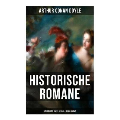 Historische Romane von Sir Arthur Conan Doyle: Die Réfugiés, Onkel Bernac & Micah Clarke, Taschenbuch von Arthur Conan Doyle, Musaicum Books,
