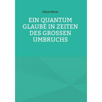 Ein Quantum Glaube in Zeiten des Großen Umbruchs, Gebundene Ausgabe von Gloria Recte, BoD – Books on Demand, 978-3-695-73287-6