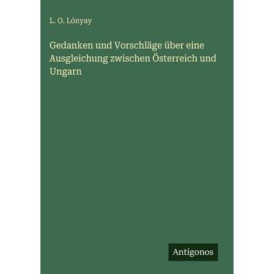 Gedanken und Vorschläge über eine Ausgleichung zwischen Österreich und Ungarn, Gebundene Ausgabe von L. O. Lónyay, Antigonos Verlag, 978-3-566-03155-8