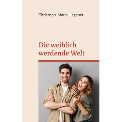 Die weiblich werdende Welt, Taschenbuch von Christoph-Maria Liegener, BoD – Books on Demand, 978-3-7557-6664-3