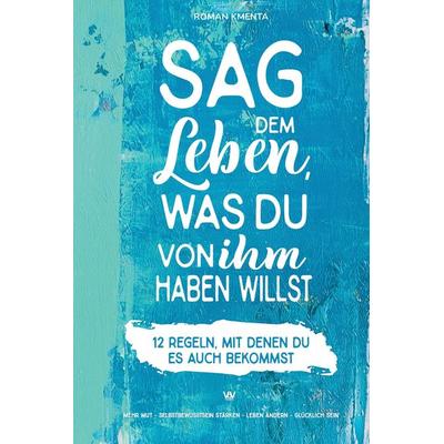 Sag dem Leben, was du von ihm haben willst - 12 Regeln, mit denen du es auch bekommst, Taschenbuch von Roman Kmenta, VoV media, 978-3-903845-19-0