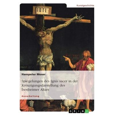 Spiegelungen des Ignis sacer in der Kreuzigungsdarstellung des Isenheimer Altars, Taschenbuch von Hanspeter Moser, GRIN, 978-3-668-51021-0