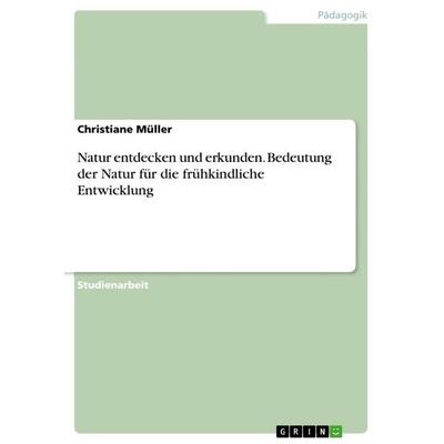 Natur entdecken und erkunden. Bedeutung der Natur für die frühkindliche Entwicklung, Taschenbuch von Christiane Müller, GRIN, 978-3-656-83850-0