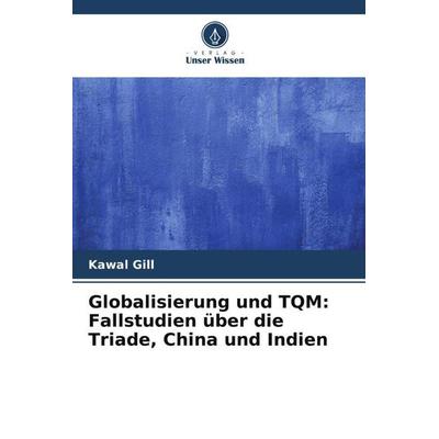Globalisierung und TQM: Fallstudien über die Triade, China und Indien, Taschenbuch von Kawal Gill, Verlag Unser Wissen, 978-620-6-07659-9